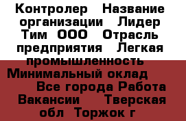 Контролер › Название организации ­ Лидер Тим, ООО › Отрасль предприятия ­ Легкая промышленность › Минимальный оклад ­ 23 000 - Все города Работа » Вакансии   . Тверская обл.,Торжок г.